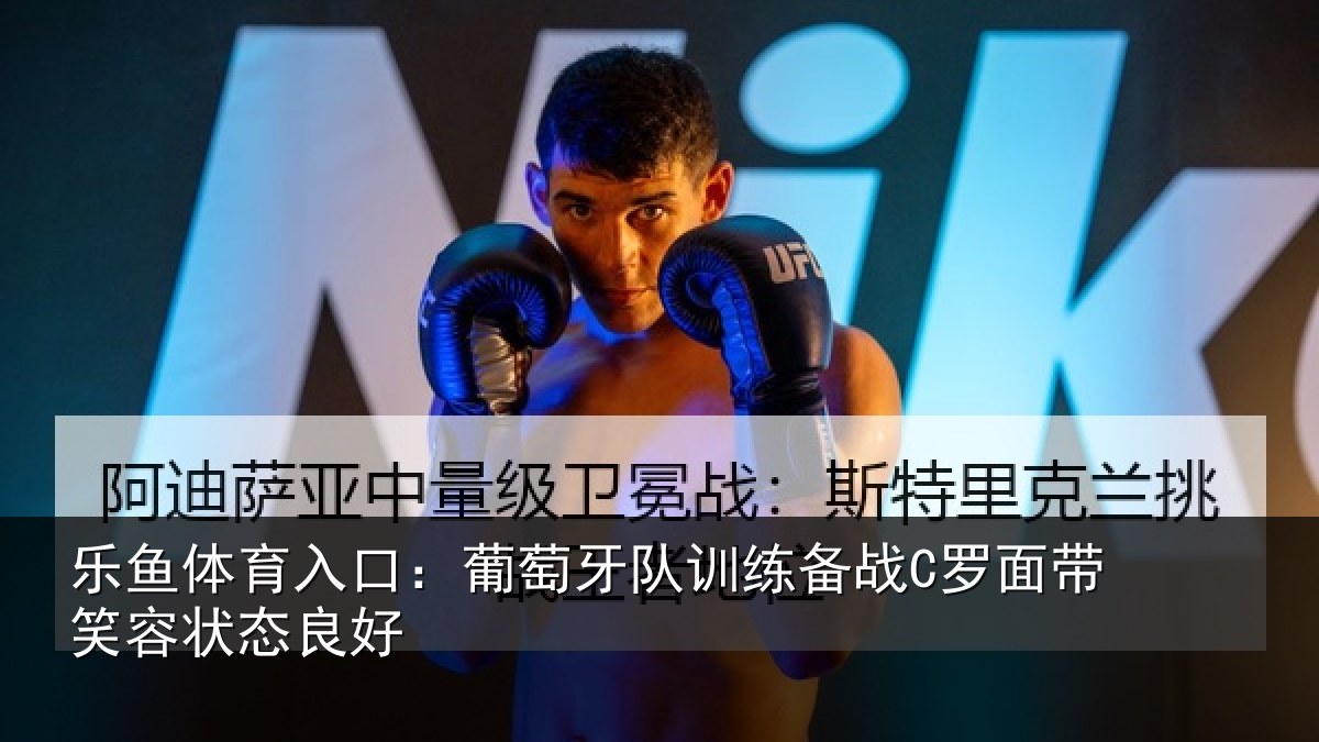 乐鱼体育入口：葡萄牙队训练备战C罗面带笑容状态良好