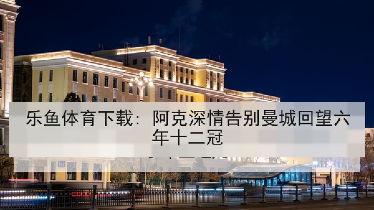 乐鱼体育下载: 阿克深情告别曼城回望六年十二冠 乐鱼体育下载: 阿克深情告别曼城回望六年十二冠