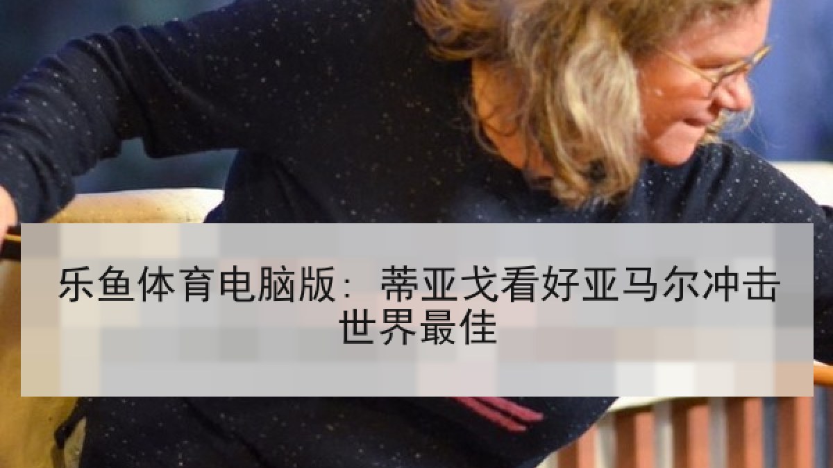 乐鱼体育电脑版: 蒂亚戈看好亚马尔冲击世界最佳 乐鱼体育电脑版: 蒂亚戈看好亚马尔冲击世界最佳