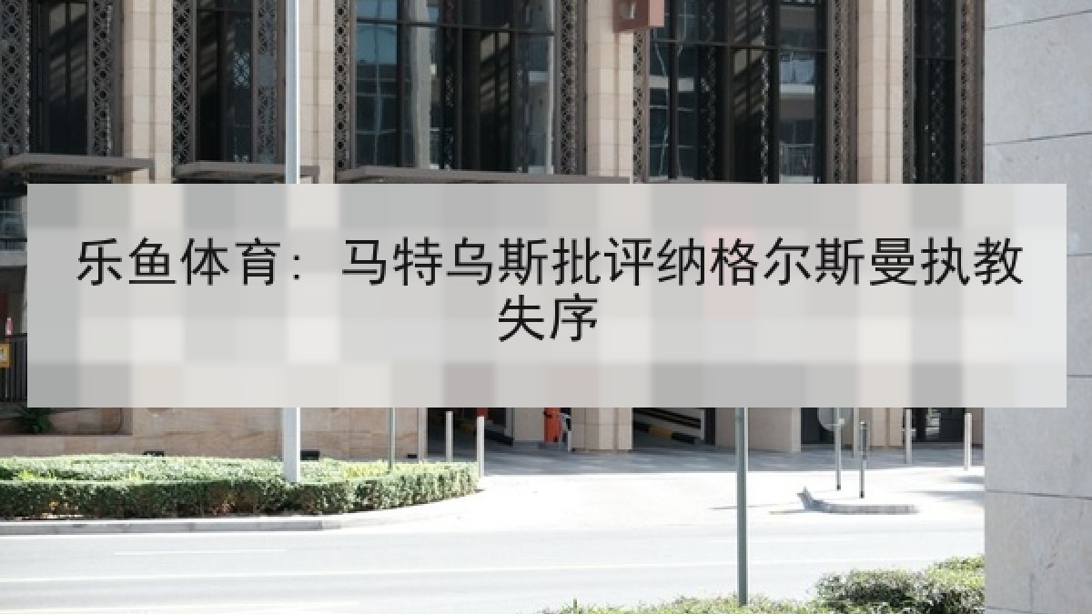 乐鱼体育: 马特乌斯批评纳格尔斯曼执教失序