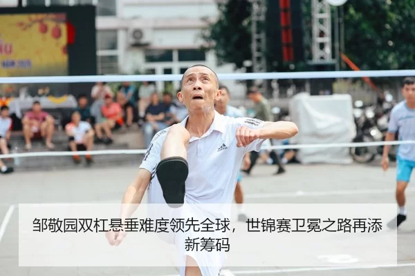 邹敬园双杠悬垂难度领先全球，世锦赛卫冕之路再添新筹码
