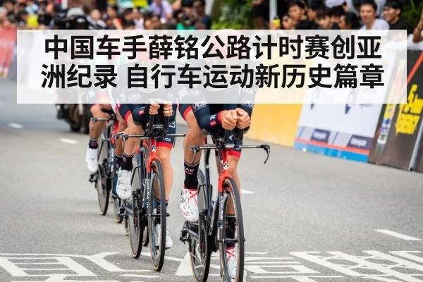中国车手薛铭公路计时赛创亚洲纪录 自行车运动新历史篇章