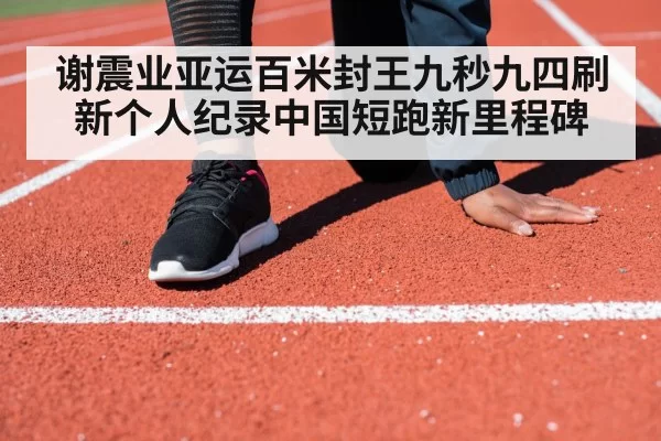 谢震业亚运百米封王九秒九四刷新个人纪录中国短跑新里程碑